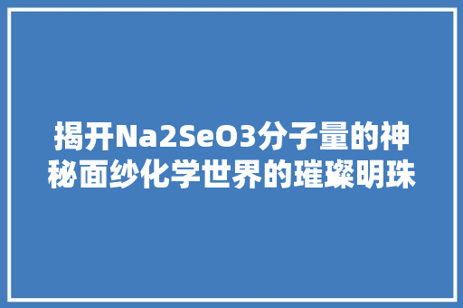 揭开Na2SeO3分子量的神秘面纱化学世界的璀璨明珠