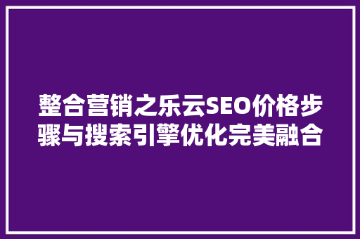 整合营销之乐云SEO价格步骤与搜索引擎优化完美融合
