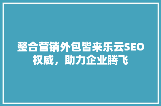 整合营销外包皆来乐云SEO权威，助力企业腾飞