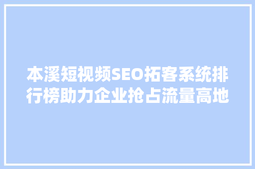 本溪短视频SEO拓客系统排行榜助力企业抢占流量高地