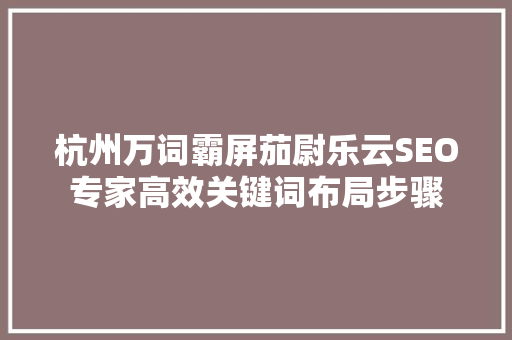 杭州万词霸屏茄尉乐云SEO专家高效关键词布局步骤
