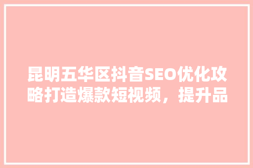 昆明五华区抖音SEO优化攻略打造爆款短视频，提升品牌影响力