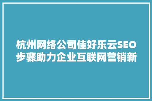 杭州网络公司佳好乐云SEO步骤助力企业互联网营销新篇章