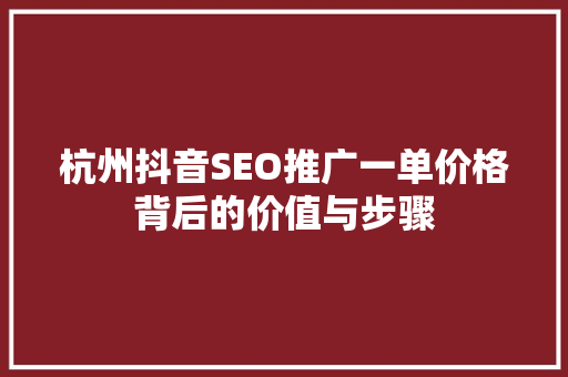 杭州抖音SEO推广一单价格背后的价值与步骤