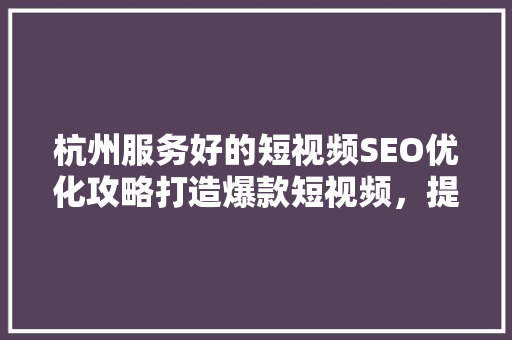 杭州服务好的短视频SEO优化攻略打造爆款短视频，提升品牌影响力