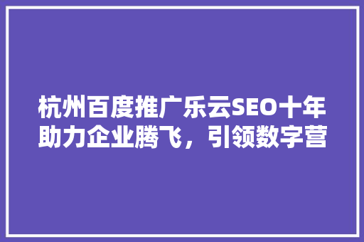 杭州百度推广乐云SEO十年助力企业腾飞，引领数字营销新潮流