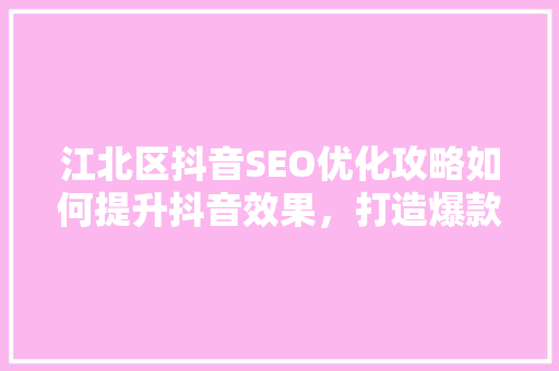江北区抖音SEO优化攻略如何提升抖音效果，打造爆款内容