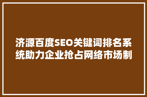 济源百度SEO关键词排名系统助力企业抢占网络市场制高点
