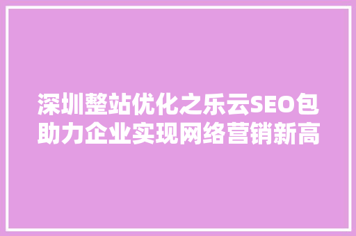 深圳整站优化之乐云SEO包助力企业实现网络营销新高度