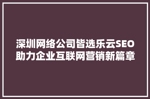深圳网络公司皆选乐云SEO助力企业互联网营销新篇章
