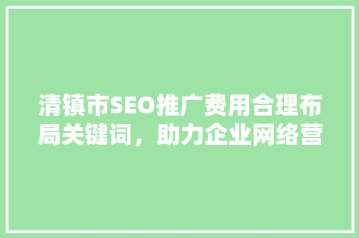 清镇市SEO推广费用合理布局关键词，助力企业网络营销
