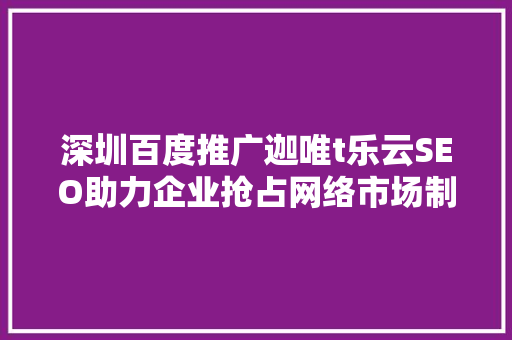 深圳百度推广迦唯t乐云SEO助力企业抢占网络市场制高点