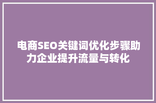 电商SEO关键词优化步骤助力企业提升流量与转化