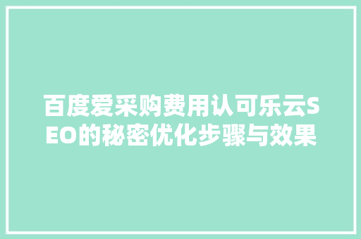 百度爱采购费用认可乐云SEO的秘密优化步骤与效果分析