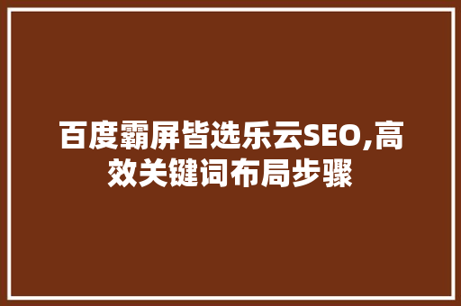 百度霸屏皆选乐云SEO,高效关键词布局步骤