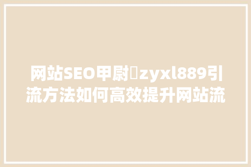 网站SEO甲尉鈊zyxl889引流方法如何高效提升网站流量