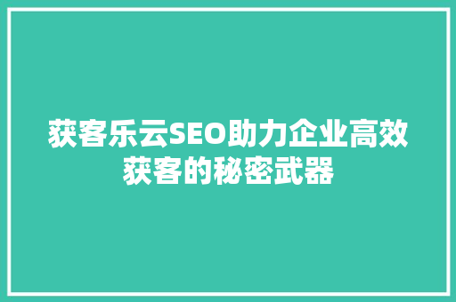 获客乐云SEO助力企业高效获客的秘密武器