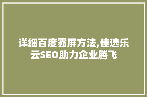 详细百度霸屏方法,佳选乐云SEO助力企业腾飞
