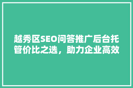越秀区SEO问答推广后台托管价比之选，助力企业高效营销