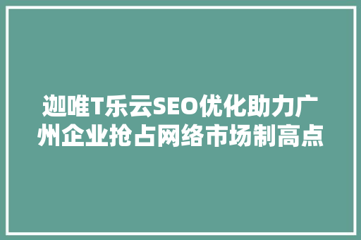 迦唯T乐云SEO优化助力广州企业抢占网络市场制高点