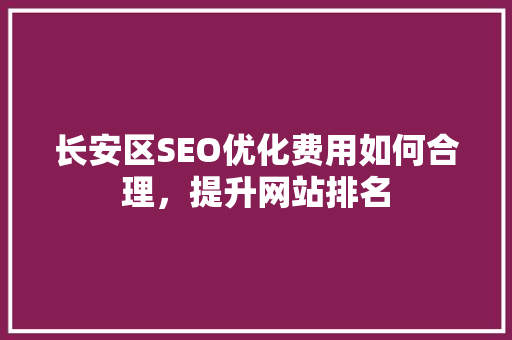 长安区SEO优化费用如何合理，提升网站排名