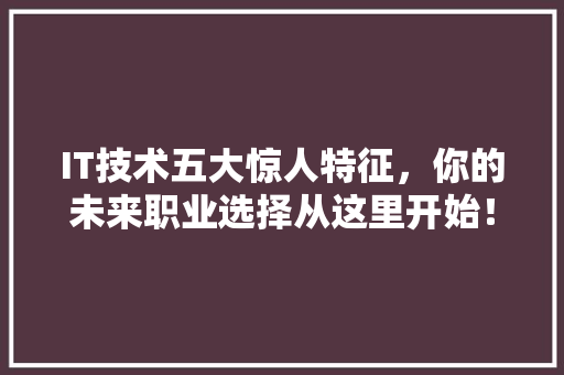 IT技术五大惊人特征，你的未来职业选择从这里开始！ 市场营销范文