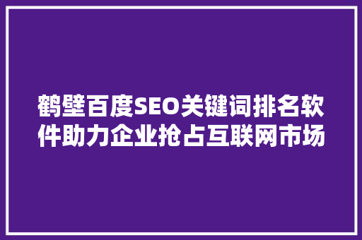 鹤壁百度SEO关键词排名软件助力企业抢占互联网市场先机