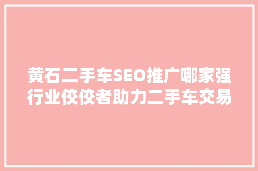 黄石二手车SEO推广哪家强行业佼佼者助力二手车交易