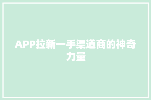 APP拉新一手渠道商的神奇力量