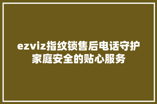 ezviz指纹锁售后电话守护家庭安全的贴心服务