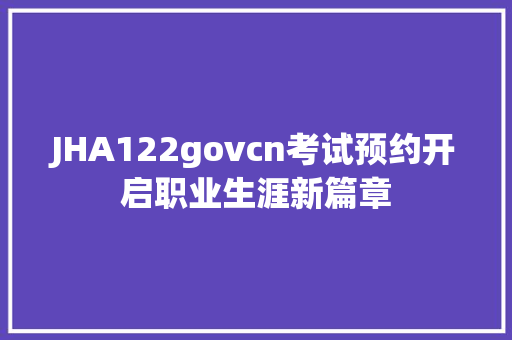 JHA122govcn考试预约开启职业生涯新篇章