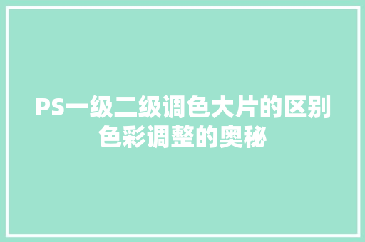 PS一级二级调色大片的区别色彩调整的奥秘