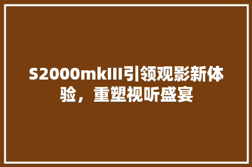 S2000mkIII引领观影新体验，重塑视听盛宴