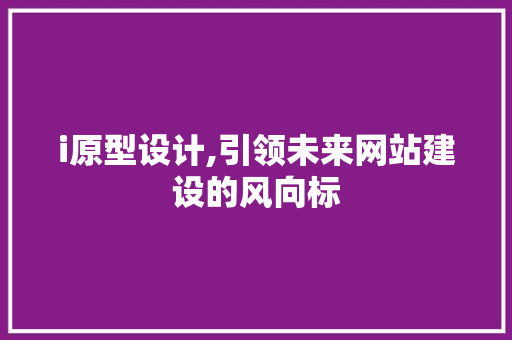 i原型设计,引领未来网站建设的风向标