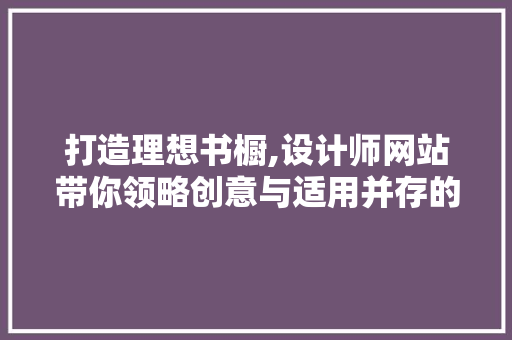 打造理想书橱,设计师网站带你领略创意与适用并存的书房空间
