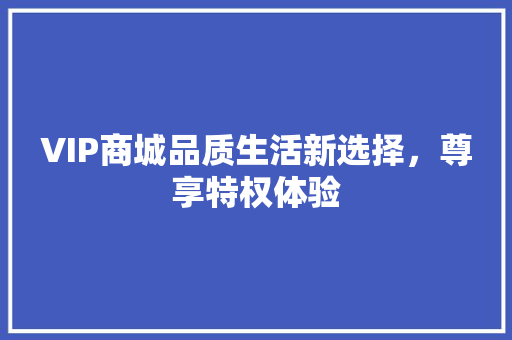 VIP商城品质生活新选择，尊享特权体验