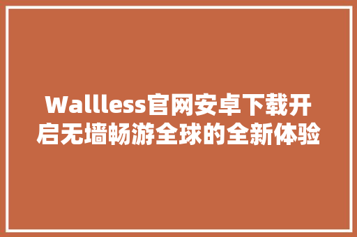 Wallless官网安卓下载开启无墙畅游全球的全新体验