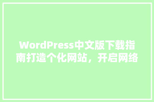 WordPress中文版下载指南打造个化网站，开启网络之旅