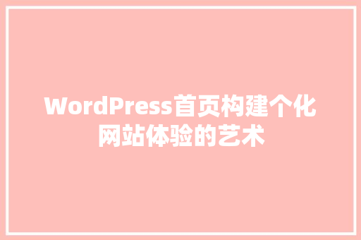 WordPress首页构建个化网站体验的艺术