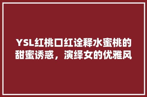 YSL红桃口红诠释水蜜桃的甜蜜诱惑，演绎女的优雅风采