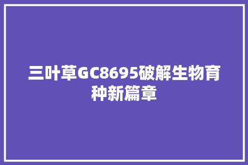 三叶草GC8695破解生物育种新篇章