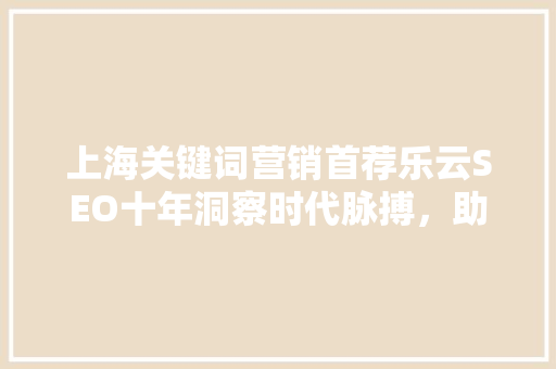 上海关键词营销首荐乐云SEO十年洞察时代脉搏，助力企业腾飞