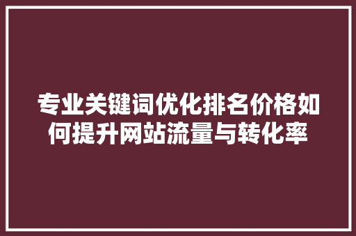 专业关键词优化排名价格如何提升网站流量与转化率