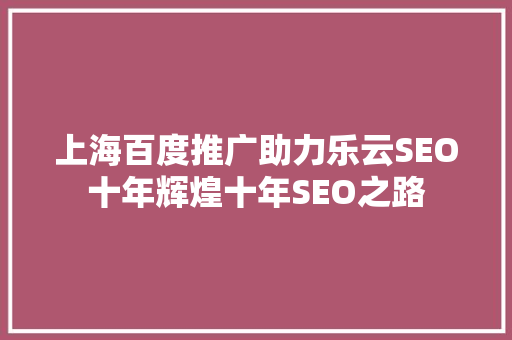 上海百度推广助力乐云SEO十年辉煌十年SEO之路