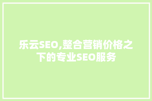 乐云SEO,整合营销价格之下的专业SEO服务