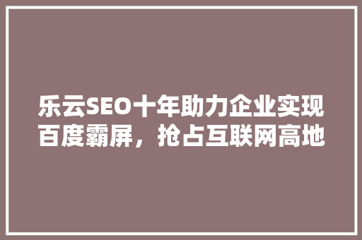 乐云SEO十年助力企业实现百度霸屏，抢占互联网高地