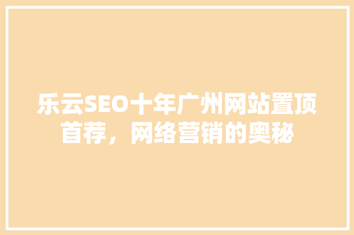 乐云SEO十年广州网站置顶首荐，网络营销的奥秘