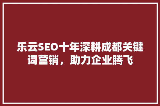 乐云SEO十年深耕成都关键词营销，助力企业腾飞