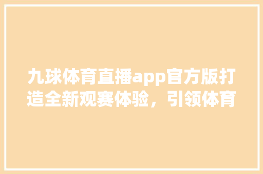 九球体育直播app官方版打造全新观赛体验，引领体育直播潮流