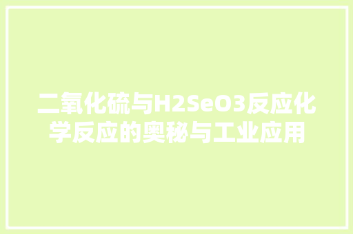 二氧化硫与H2SeO3反应化学反应的奥秘与工业应用